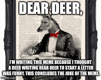 Deers don’t write letters, how absurd | DEAR DEER, I’M WRITING THIS MEME BECAUSE I THOUGHT A DEER WRITING DEAR DEER TO START A LETTER WAS FUNNY, THIS CONCLUDES THE JOKE OF THE MEME. | image tagged in not funny | made w/ Imgflip meme maker
