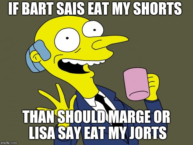 Mr Burns Simpsons Coffee |  IF BART SAIS EAT MY SHORTS; THAN SHOULD MARGE OR LISA SAY EAT MY JORTS | image tagged in mr burns simpsons coffee | made w/ Imgflip meme maker