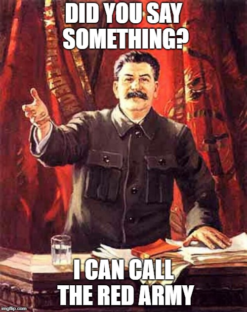 Stalin | DID YOU SAY SOMETHING? I CAN CALL THE RED ARMY | image tagged in stalin | made w/ Imgflip meme maker