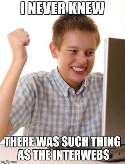 First Day On The Internet Kid | I NEVER KNEW; THERE WAS SUCH THING AS THE INTERWEBS | image tagged in memes,first day on the internet kid | made w/ Imgflip meme maker