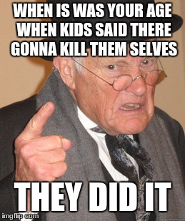 Back In My Day | WHEN IS WAS YOUR AGE WHEN KIDS SAID THERE GONNA KILL THEM SELVES; THEY DID IT | image tagged in memes,back in my day | made w/ Imgflip meme maker