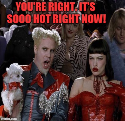 YOU'RE RIGHT. IT'S SOOO HOT RIGHT NOW! | made w/ Imgflip meme maker