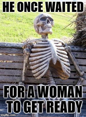 Waiting Skeleton Meme | HE ONCE WAITED; FOR A WOMAN TO GET READY | image tagged in memes,waiting skeleton | made w/ Imgflip meme maker