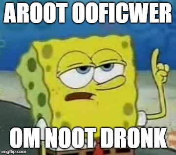 I'll Have You Know Spongebob | AROOT OOFICWER; OM NOOT DRONK | image tagged in memes,ill have you know spongebob | made w/ Imgflip meme maker