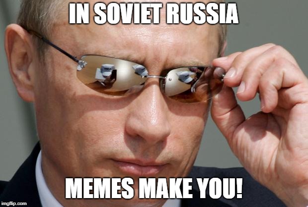 In Soviet Russia | IN SOVIET RUSSIA; MEMES MAKE YOU! | image tagged in in soviet russia | made w/ Imgflip meme maker