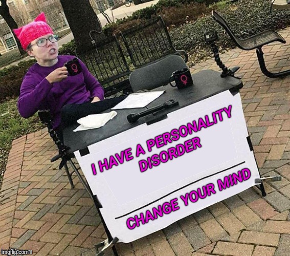 I HAVE A PERSONALITY DISORDER; CHANGE YOUR MIND | image tagged in personality disorders,triggered feminist,college liberal,psychology | made w/ Imgflip meme maker