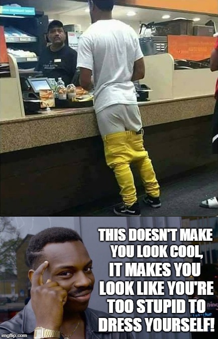 Worse if you know where this "style" originated. | THIS DOESN'T MAKE YOU LOOK COOL, IT MAKES YOU LOOK LIKE YOU'RE TOO STUPID TO DRESS YOURSELF! | image tagged in saggythugpants,roll safe think about it,not cool,stupid,memes | made w/ Imgflip meme maker