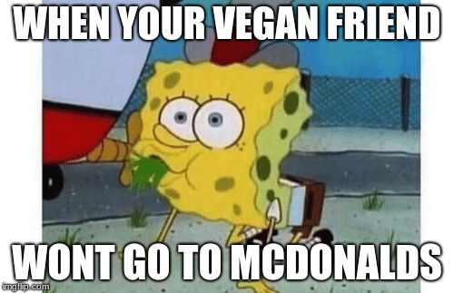 dem vegan friends be like | WHEN YOUR VEGAN FRIEND; WONT GO TO MCDONALDS | image tagged in spongebob,vegan,friends | made w/ Imgflip meme maker