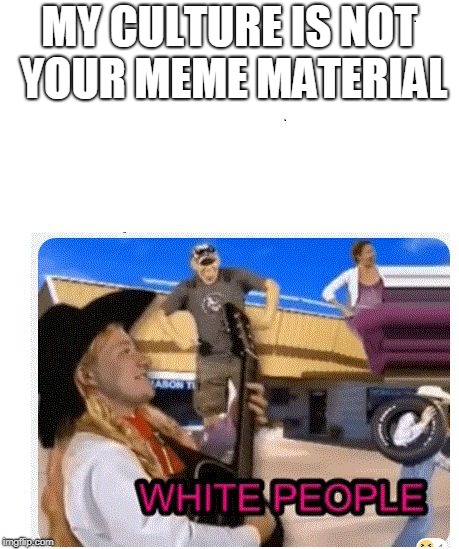 MY CULTURE IS NOT YOUR MEME MATERIAL | image tagged in whitepeoplecorny | made w/ Imgflip meme maker