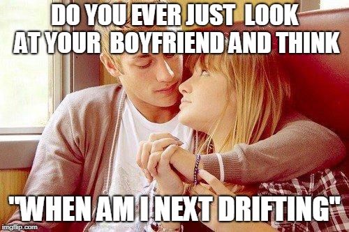 When am I next drifting | DO YOU EVER JUST 
LOOK AT YOUR 
BOYFRIEND AND THINK; "WHEN AM I NEXT DRIFTING" | image tagged in cute couple,drifting,drift,boyfriend,love | made w/ Imgflip meme maker