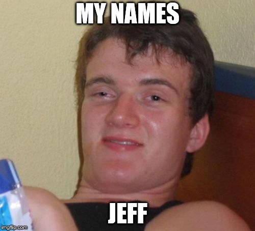 10 Guy Meme | MY NAMES; JEFF | image tagged in memes,10 guy | made w/ Imgflip meme maker