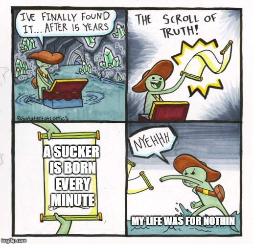 The Scroll Of Truth Meme | A SUCKER IS BORN EVERY MINUTE; MY LIFE WAS FOR NOTHIN | image tagged in memes,the scroll of truth | made w/ Imgflip meme maker