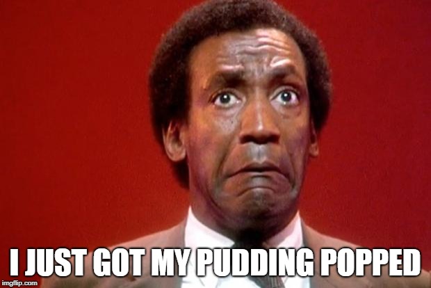 Bill Cosby Pooping | I JUST GOT MY PUDDING POPPED | image tagged in bill cosby pooping | made w/ Imgflip meme maker