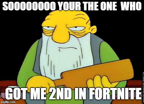 That's a paddlin' | SOOOOOOOO YOUR THE ONE  WHO; GOT ME 2ND IN FORTNITE | image tagged in memes,that's a paddlin' | made w/ Imgflip meme maker