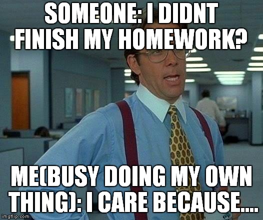 That Would Be Great Meme | SOMEONE: I DIDNT FINISH MY HOMEWORK? ME(BUSY DOING MY OWN THING): I CARE BECAUSE.... | image tagged in memes,that would be great | made w/ Imgflip meme maker