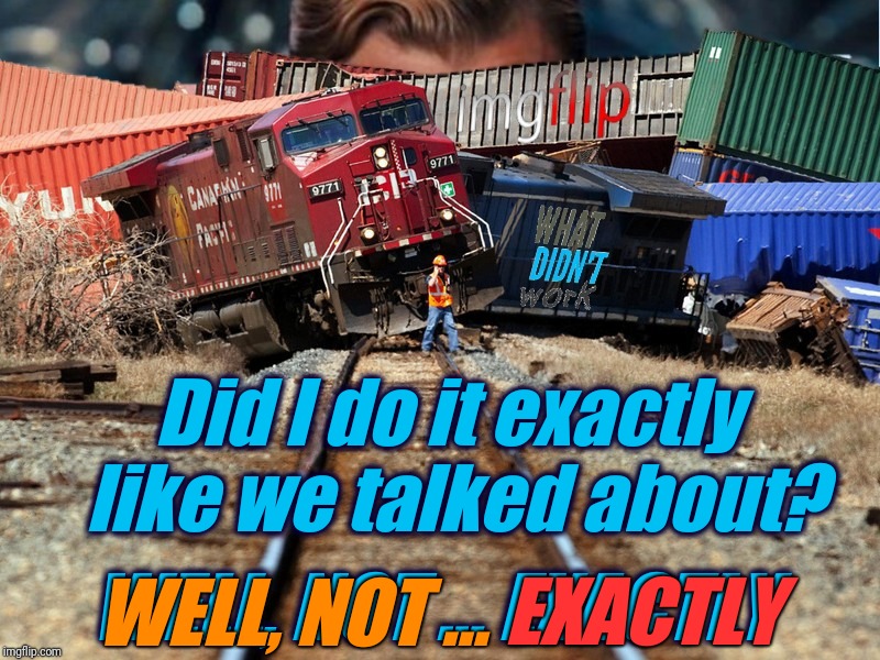 When your wife calls to see how it's going... | Did I do it exactly like we talked about? EXACTLY; WELL, NOT ... WELL, NOT ... EXACTLY | image tagged in what didn't work imgflip trainwreck,memes,funny,marriage,husband,train wreck | made w/ Imgflip meme maker