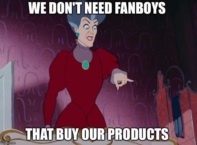 WE DON'T NEED FANBOYS; THAT BUY OUR PRODUCTS | image tagged in cinderella's stepmother | made w/ Imgflip meme maker