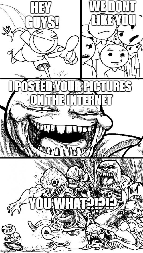 Hey Internet | WE DONT LIKE YOU; HEY GUYS! I POSTED YOUR PICTURES ON THE INTERNET; YOU WHAT?!?!? | image tagged in memes,hey internet | made w/ Imgflip meme maker