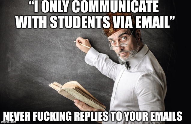 “I ONLY COMMUNICATE WITH STUDENTS VIA EMAIL”; NEVER FUCKING REPLIES TO YOUR EMAILS | made w/ Imgflip meme maker