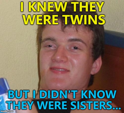 We've all done it... :) | I KNEW THEY WERE TWINS; BUT I DIDN'T KNOW THEY WERE SISTERS... | image tagged in memes,10 guy,twins,sisters,family | made w/ Imgflip meme maker