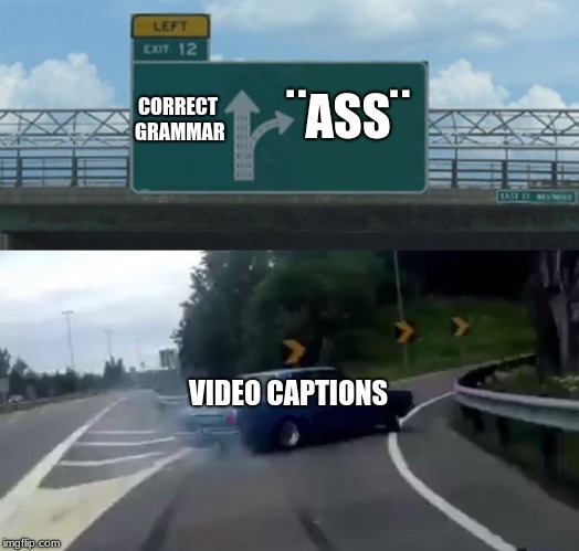 Left Exit 12 Off Ramp | ¨ASS¨; CORRECT GRAMMAR; VIDEO CAPTIONS | image tagged in memes,left exit 12 off ramp | made w/ Imgflip meme maker