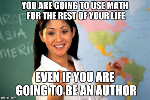 Unhelpful High School Teacher | YOU ARE GOING TO USE MATH FOR THE REST OF YOUR LIFE; EVEN IF YOU ARE GOING TO BE AN AUTHOR | image tagged in memes,unhelpful high school teacher | made w/ Imgflip meme maker