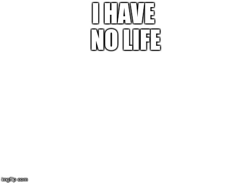 Blank White Template | I HAVE NO LIFE | image tagged in blank white template | made w/ Imgflip meme maker