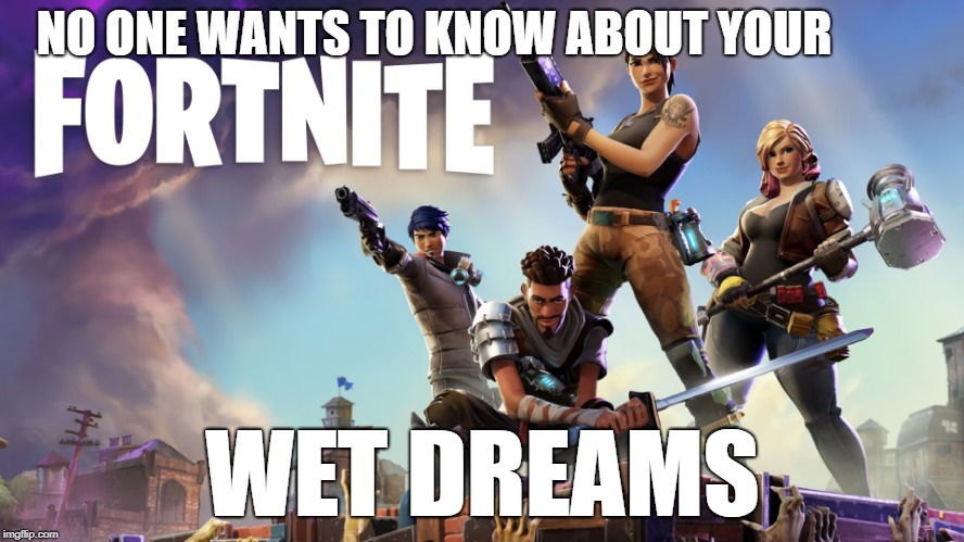 NO ONE WANTS TO HEAR ABOUT IT |  NO ONE WANTS TO KNOW ABOUT YOUR; WET DREAMS | image tagged in fortnite,memes,funny memes,wet dream | made w/ Imgflip meme maker