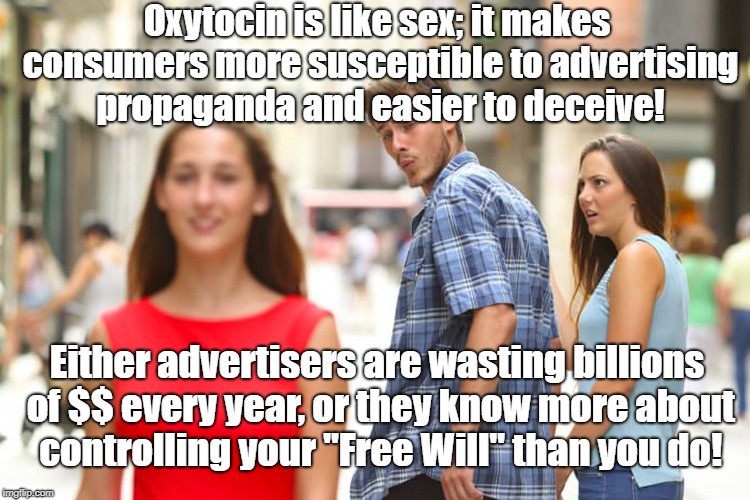 Oxytocin & sex appeal sells garbage! | Oxytocin is like sex; it makes consumers more susceptible to advertising propaganda and easier to deceive! Either advertisers are wasting billions of $$ every year, or they know more about controlling your "Free Will" than you do! | image tagged in memes,distracted boyfriend,advertising,oxytocin,propaganda | made w/ Imgflip meme maker