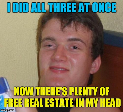 10 Guy Meme | I DID ALL THREE AT ONCE NOW THERE'S PLENTY OF FREE REAL ESTATE IN MY HEAD | image tagged in memes,10 guy | made w/ Imgflip meme maker