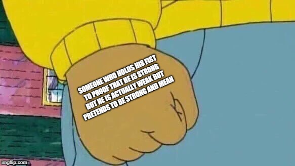 Arthur Fist Meme | SOMEONE WHO HOLDS HIS FIST TO PROOF THAT HE IS STRONG BUT HE IS ACTUALLY WEAK BUT PRETENDS TO BE STRONG AND MEAN | image tagged in memes,arthur fist | made w/ Imgflip meme maker