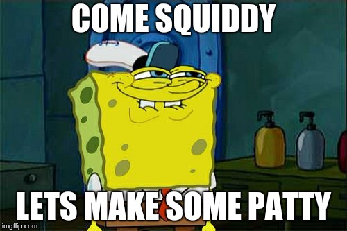 Don't You Squidward Meme | COME SQUIDDY; LETS MAKE SOME PATTY | image tagged in memes,dont you squidward | made w/ Imgflip meme maker