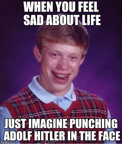 Bad Luck Brian Meme | WHEN YOU FEEL SAD ABOUT LIFE; JUST IMAGINE PUNCHING ADOLF HITLER IN THE FACE | image tagged in memes,bad luck brian | made w/ Imgflip meme maker