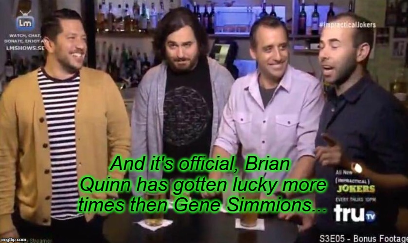 Quinn vs Simmons | And it's official, Brian Quinn has gotten lucky more times then Gene Simmions... | image tagged in impracticaljokers | made w/ Imgflip meme maker