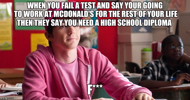 WHEN YOU FAIL A TEST AND SAY YOUR GOING TO WORK AT MCDONALD'S FOR THE REST OF YOUR LIFE THEN THEY SAY YOU NEED A HIGH SCHOOL DIPLOMA; F*** | image tagged in failed | made w/ Imgflip meme maker
