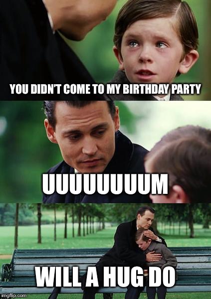 Finding Neverland Meme | YOU DIDN’T COME TO MY BIRTHDAY PARTY; UUUUUUUUM; WILL A HUG DO | image tagged in memes,finding neverland | made w/ Imgflip meme maker