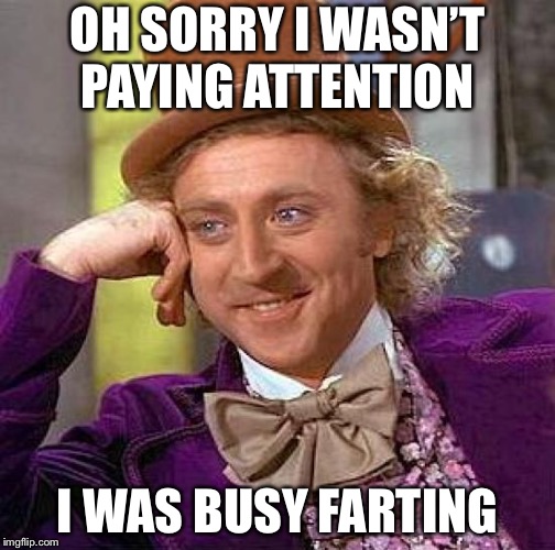 Creepy Condescending Wonka | OH SORRY I WASN’T PAYING ATTENTION; I WAS BUSY FARTING | image tagged in memes,creepy condescending wonka | made w/ Imgflip meme maker