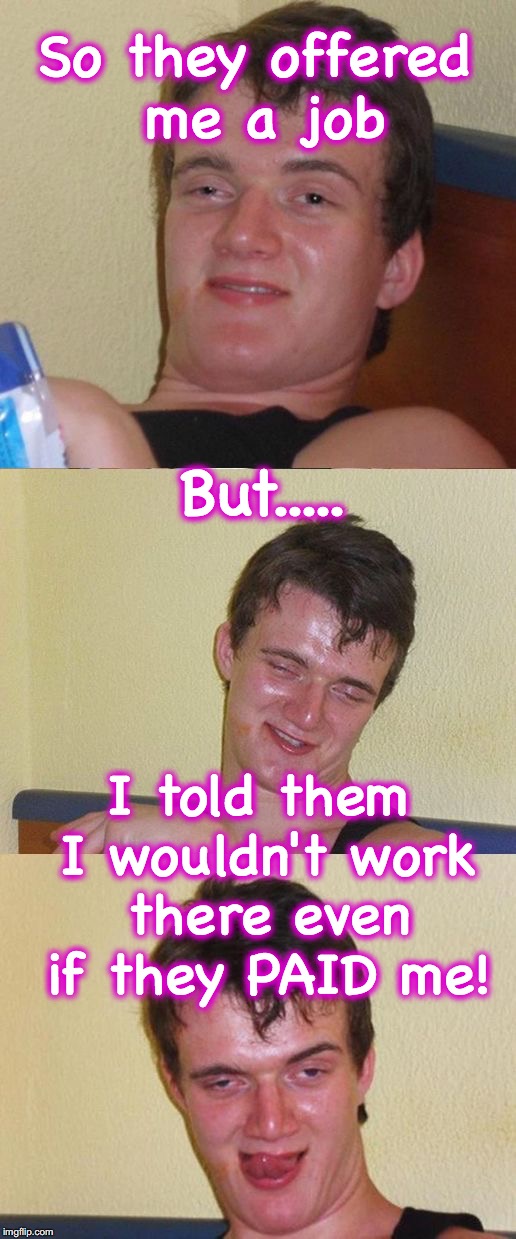 Bad Pun 10 Guy | So they offered me a job; But..... I told them I wouldn't work there even if they PAID me! | image tagged in bad pun 10 guy | made w/ Imgflip meme maker