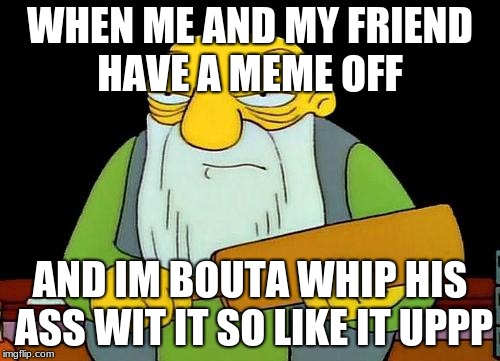 That's a paddlin' | WHEN ME AND MY FRIEND HAVE A MEME OFF; AND IM BOUTA WHIP HIS ASS WIT IT SO LIKE IT UPPP | image tagged in memes,that's a paddlin' | made w/ Imgflip meme maker