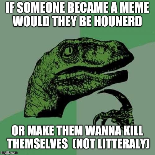 Philosoraptor | IF SOMEONE BECAME A MEME WOULD THEY BE HOUNERD; OR MAKE THEM WANNA KILL THEMSELVES  (NOT LITTERALY) | image tagged in memes,philosoraptor | made w/ Imgflip meme maker