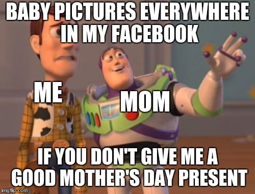 X, X Everywhere Meme | BABY PICTURES EVERYWHERE IN MY FACEBOOK; ME; MOM; IF YOU DON'T GIVE ME A GOOD MOTHER'S DAY PRESENT | image tagged in memes,x x everywhere,mother's day | made w/ Imgflip meme maker