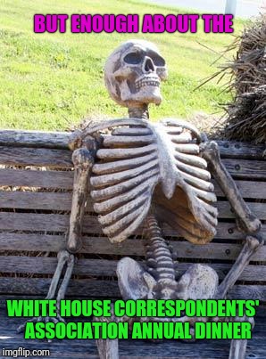 Waiting Skeleton Meme | BUT ENOUGH ABOUT THE WHITE HOUSE CORRESPONDENTS'   ASSOCIATION ANNUAL DINNER | image tagged in memes,waiting skeleton | made w/ Imgflip meme maker