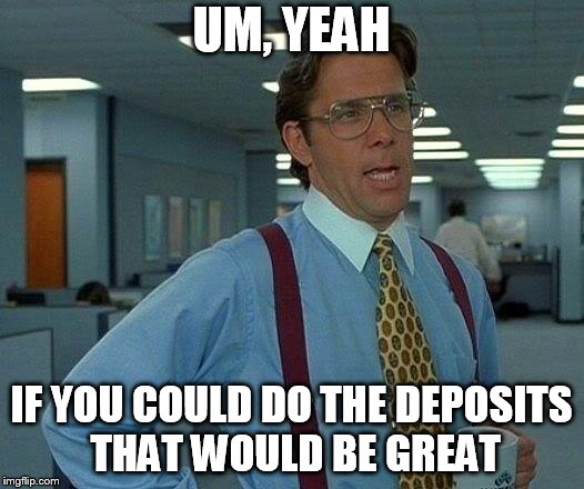 That Would Be Great Meme | UM, YEAH; IF YOU COULD DO THE DEPOSITS THAT WOULD BE GREAT | image tagged in memes,that would be great | made w/ Imgflip meme maker