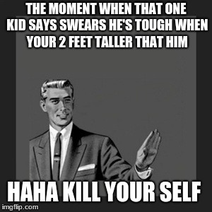 Kill Yourself Guy Meme | THE MOMENT WHEN THAT ONE KID SAYS SWEARS HE'S TOUGH WHEN YOUR 2 FEET TALLER THAT HIM; HAHA KILL YOUR SELF | image tagged in memes,kill yourself guy | made w/ Imgflip meme maker