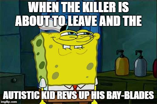 Don't You Squidward Meme | WHEN THE KILLER IS ABOUT TO LEAVE AND THE; AUTISTIC KID REVS UP HIS BAY-BLADES | image tagged in memes,dont you squidward | made w/ Imgflip meme maker