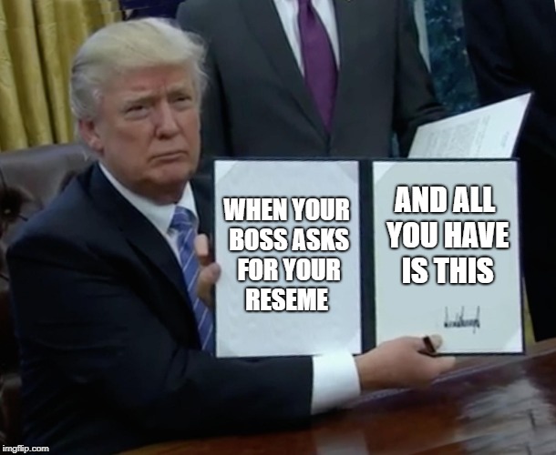 Trump Bill Signing | WHEN YOUR BOSS ASKS FOR YOUR RESEME; AND ALL YOU HAVE IS THIS | image tagged in memes,trump bill signing | made w/ Imgflip meme maker