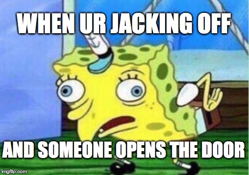 Mocking Spongebob Meme | WHEN UR JACKING OFF; AND SOMEONE OPENS THE DOOR | image tagged in memes,mocking spongebob | made w/ Imgflip meme maker