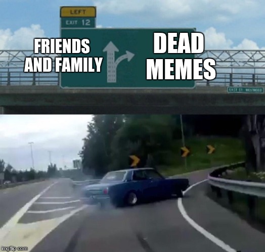 Left Exit 12 Off Ramp Meme | DEAD MEMES; FRIENDS AND FAMILY | image tagged in memes,left exit 12 off ramp | made w/ Imgflip meme maker