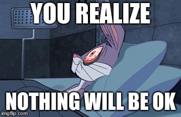 bugs bunny can't sleep |  YOU REALIZE; NOTHING WILL BE OK | image tagged in bugs bunny can't sleep | made w/ Imgflip meme maker