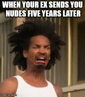 Kinky's Nudes | WHEN YOUR EX SENDS YOU NUDES FIVE YEARS LATER | image tagged in kinky's nudes | made w/ Imgflip meme maker